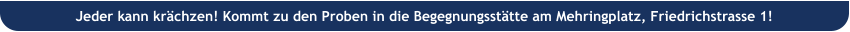 Jeder kann krchzen! Kommt zu den Proben in die Begegnungssttte am Mehringplatz, Friedrichstrasse 1!